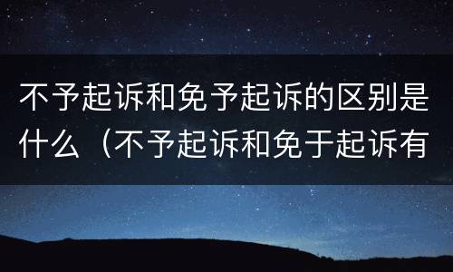 不予起诉和免予起诉的区别是什么（不予起诉和免于起诉有什么区别）