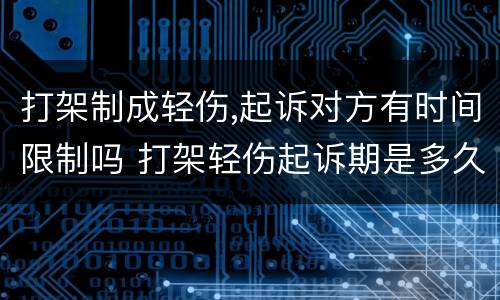 打架制成轻伤,起诉对方有时间限制吗 打架轻伤起诉期是多久
