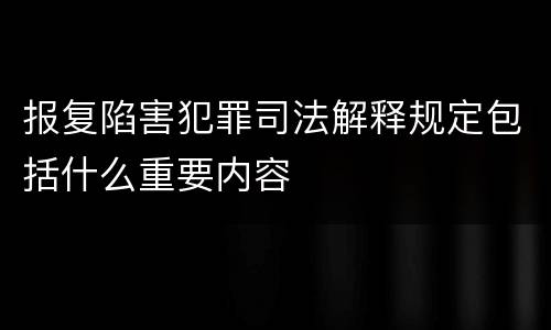 报复陷害犯罪司法解释规定包括什么重要内容