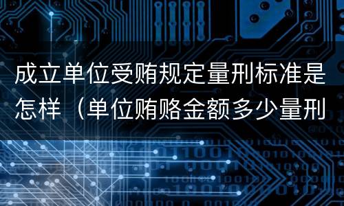 成立单位受贿规定量刑标准是怎样（单位贿赂金额多少量刑标准）