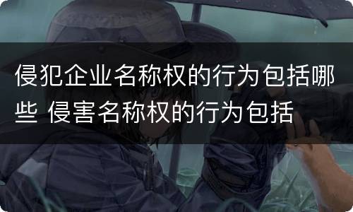 侵犯企业名称权的行为包括哪些 侵害名称权的行为包括
