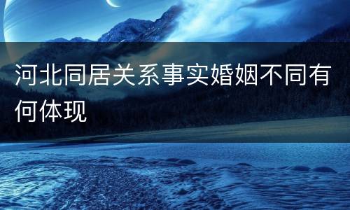 河北同居关系事实婚姻不同有何体现