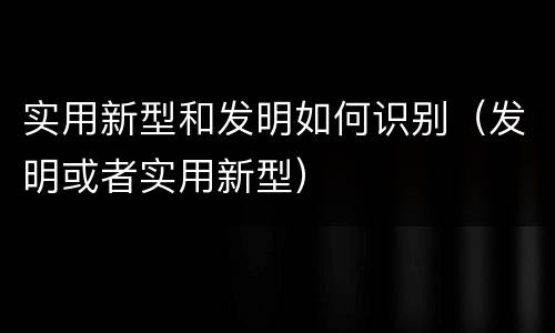 实用新型和发明如何识别（发明或者实用新型）