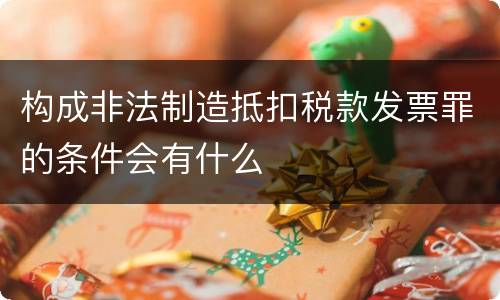 构成非法制造抵扣税款发票罪的条件会有什么