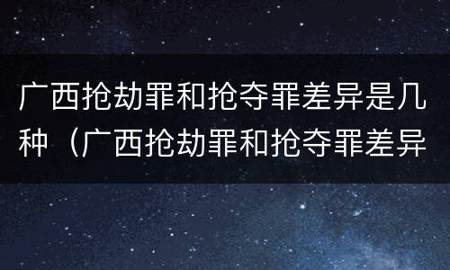 广西抢劫罪和抢夺罪差异是几种（广西抢劫罪和抢夺罪差异是几种情况）