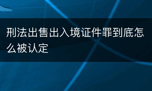 刑法出售出入境证件罪到底怎么被认定