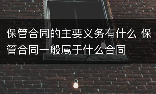 保管合同的主要义务有什么 保管合同一般属于什么合同