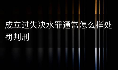 成立过失决水罪通常怎么样处罚判刑