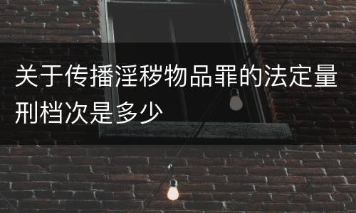关于传播淫秽物品罪的法定量刑档次是多少