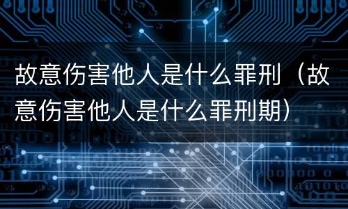 故意伤害他人是什么罪刑（故意伤害他人是什么罪刑期）