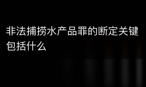非法捕捞水产品罪的断定关键包括什么