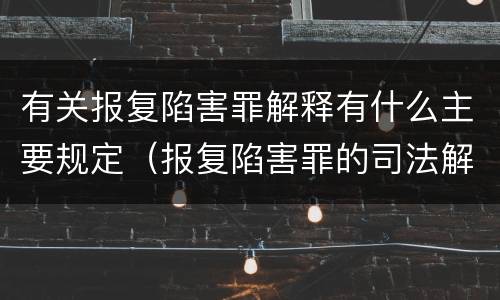 有关报复陷害罪解释有什么主要规定（报复陷害罪的司法解释）