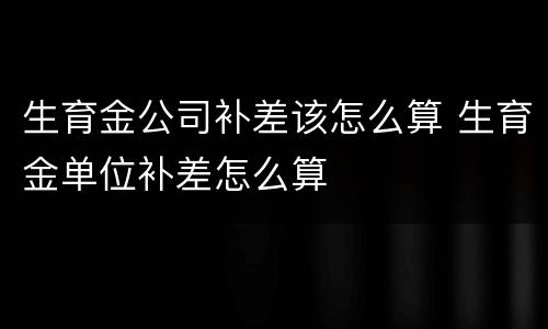 生育金公司补差该怎么算 生育金单位补差怎么算