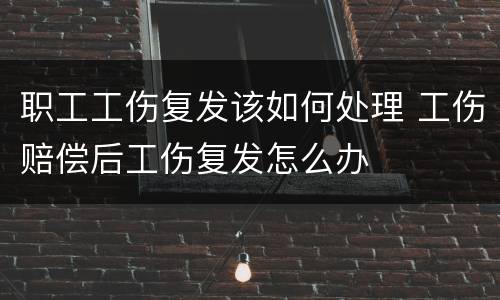 职工工伤复发该如何处理 工伤赔偿后工伤复发怎么办