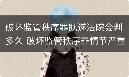 破坏监管秩序罪既遂法院会判多久 破坏监管秩序罪情节严重