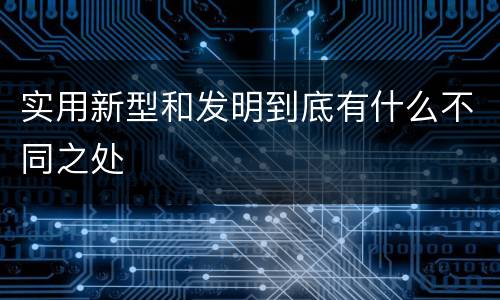 实用新型和发明到底有什么不同之处