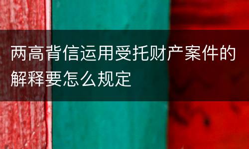 两高背信运用受托财产案件的解释要怎么规定