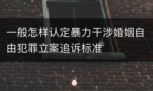 一般怎样认定暴力干涉婚姻自由犯罪立案追诉标准