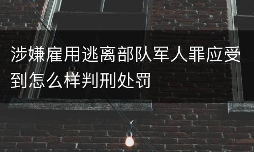 涉嫌雇用逃离部队军人罪应受到怎么样判刑处罚