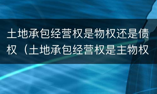 土地承包经营权是物权还是债权（土地承包经营权是主物权还是从物权）