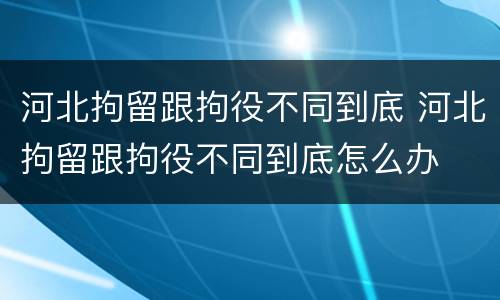 河北拘留跟拘役不同到底 河北拘留跟拘役不同到底怎么办