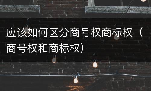 应该如何区分商号权商标权（商号权和商标权）