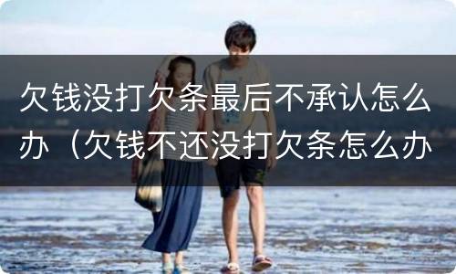 欠钱没打欠条最后不承认怎么办（欠钱不还没打欠条怎么办）