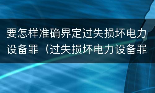 要怎样准确界定过失损坏电力设备罪（过失损坏电力设备罪立案标准）