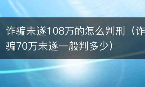 诈骗未遂108万的怎么判刑（诈骗70万未遂一般判多少）