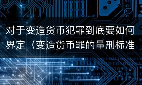 对于变造货币犯罪到底要如何界定（变造货币罪的量刑标准）