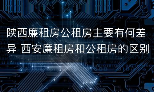 陕西廉租房公租房主要有何差异 西安廉租房和公租房的区别