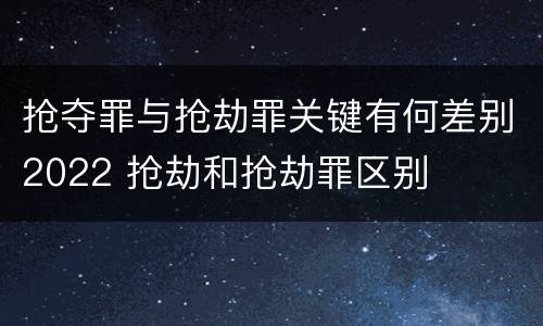 抢夺罪与抢劫罪关键有何差别2022 抢劫和抢劫罪区别