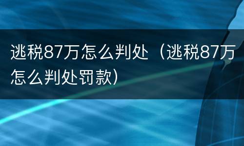 逃税87万怎么判处（逃税87万怎么判处罚款）