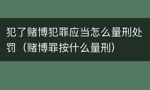 犯了赌博犯罪应当怎么量刑处罚（赌博罪按什么量刑）