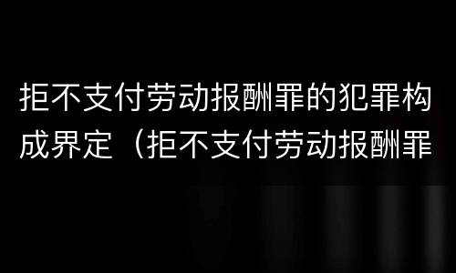 拒不支付劳动报酬罪的犯罪构成界定（拒不支付劳动报酬罪的犯罪构成界定为）