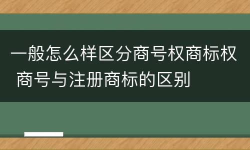 一般怎么样区分商号权商标权 商号与注册商标的区别