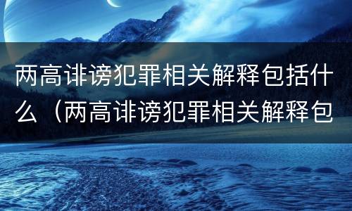 两高诽谤犯罪相关解释包括什么（两高诽谤犯罪相关解释包括什么罪名）