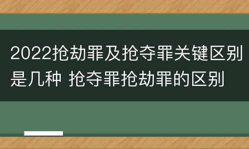 2022抢劫罪及抢夺罪关键区别是几种 抢夺罪抢劫罪的区别
