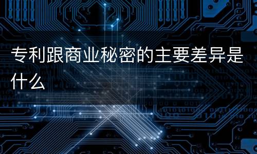 专利跟商业秘密的主要差异是什么