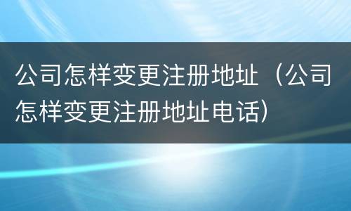 公司怎样变更注册地址（公司怎样变更注册地址电话）