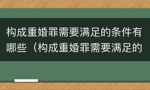 构成重婚罪需要满足的条件有哪些（构成重婚罪需要满足的条件有哪些情形）