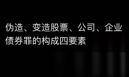 伪造、变造股票、公司、企业债券罪的构成四要素