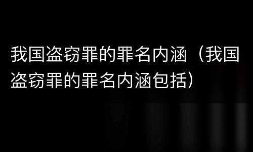 我国盗窃罪的罪名内涵（我国盗窃罪的罪名内涵包括）
