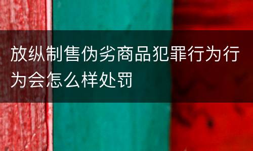 放纵制售伪劣商品犯罪行为行为会怎么样处罚