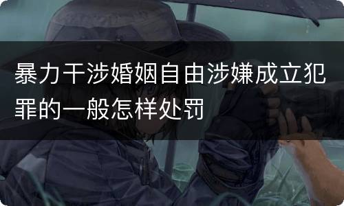 暴力干涉婚姻自由涉嫌成立犯罪的一般怎样处罚