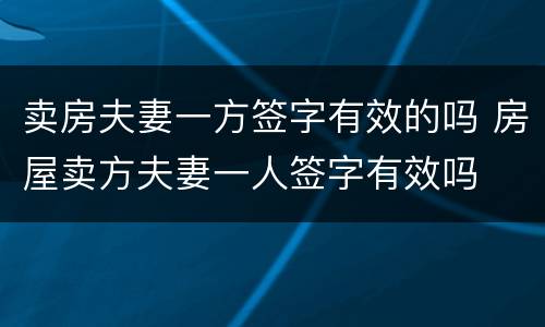 卖房夫妻一方签字有效的吗 房屋卖方夫妻一人签字有效吗