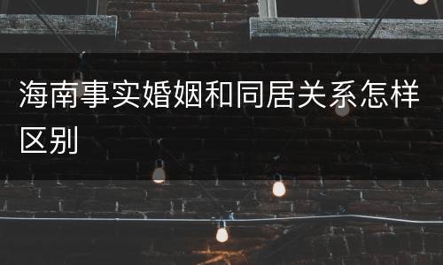 海南事实婚姻和同居关系怎样区别