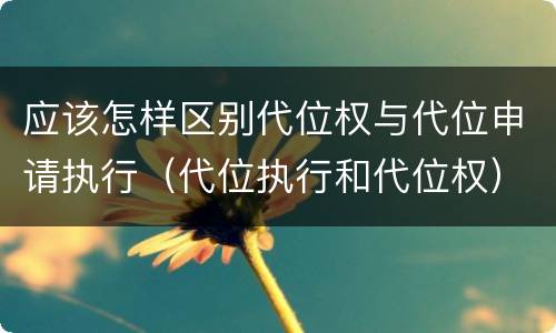 应该怎样区别代位权与代位申请执行（代位执行和代位权）