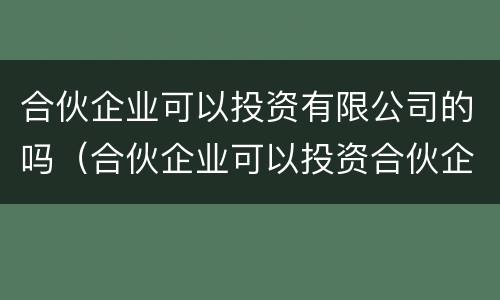 合伙企业可以投资有限公司的吗（合伙企业可以投资合伙企业吗）