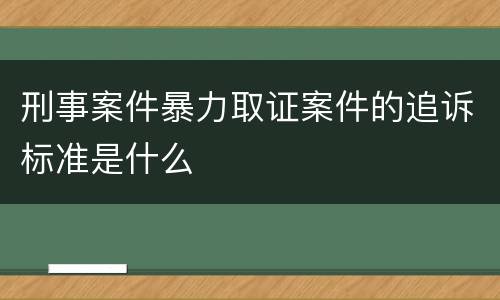 刑事案件暴力取证案件的追诉标准是什么